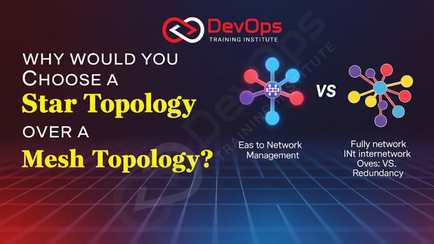 Why Would You Choose a Star Topology Over a Mesh Topology?