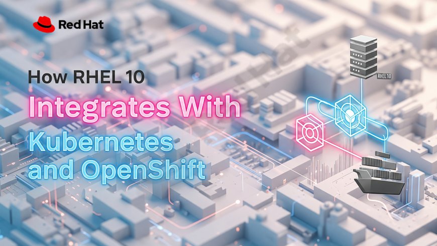 How RHEL 10 Integrates With Kubernetes and OpenShift