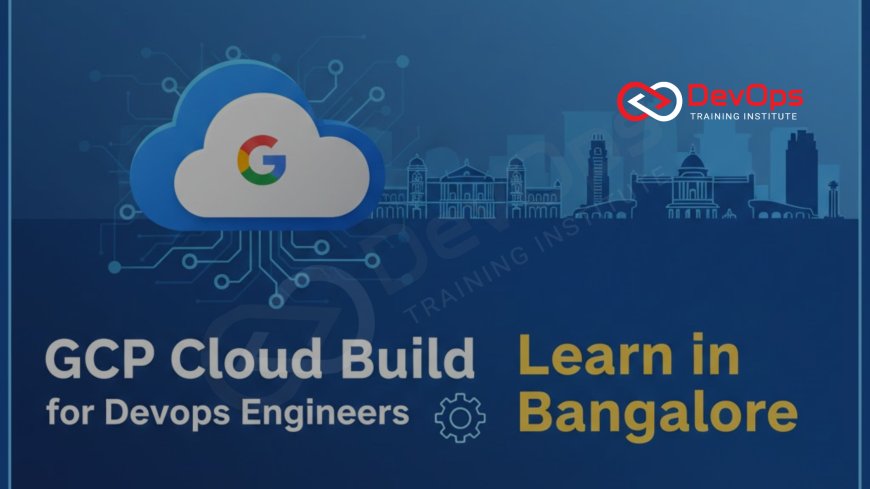 GCP Cloud Build for DevOps Engineers – Learn in Bangalore